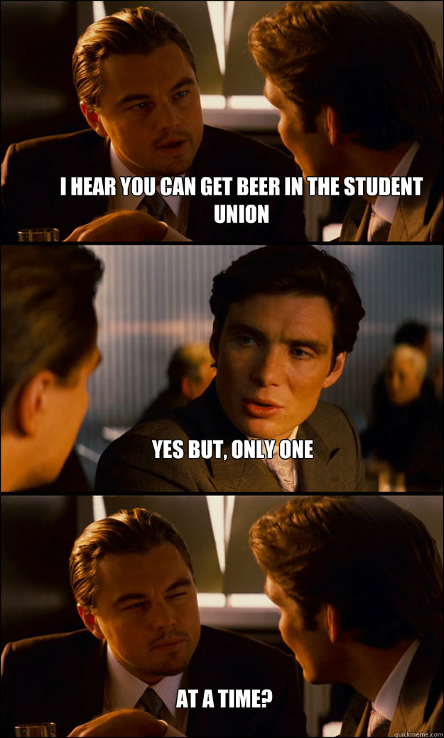 I hear you can get beer in the student union yes but, only one at a time?  Inception