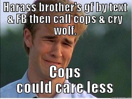 HARASS BROTHER'S GF BY TEXT & FB THEN CALL COPS & CRY WOLF. COPS COULD CARE LESS 1990s Problems