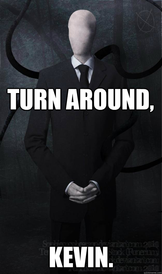 Turn around, Kevin.  Slenderman