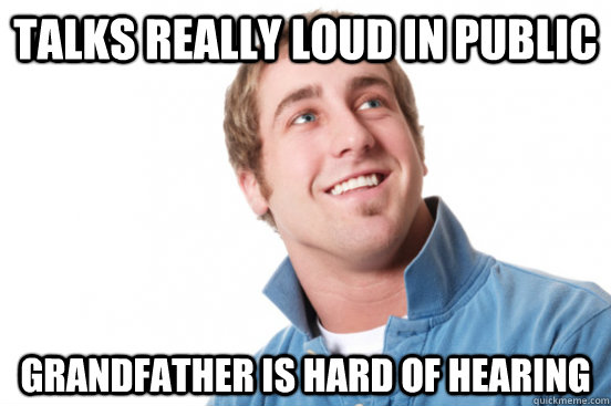 Talks really loud in public Grandfather is hard of hearing - Talks really loud in public Grandfather is hard of hearing  Misc