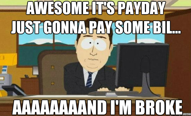 AWESOME IT's PAYDAY
just gonna pay some bil... AAAAAAAAND I'm Broke  aaaand its gone