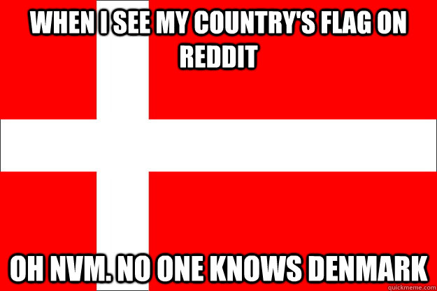 When I see my country's flag on Reddit Oh nvm. No one knows Denmark - When I see my country's flag on Reddit Oh nvm. No one knows Denmark  As a dane when I see my flag on Reddit