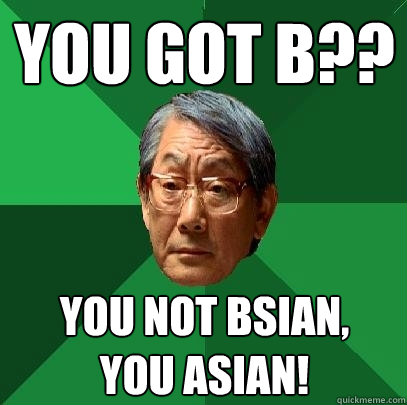 you got b?? you not bsian,
you asian!  High Expectations Asian Father