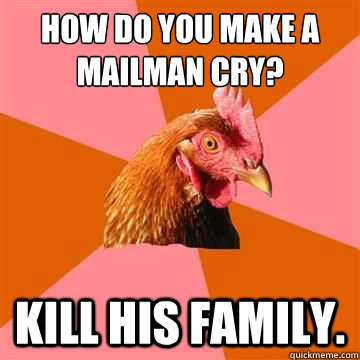 How do you make a mailman cry? Kill his family.  