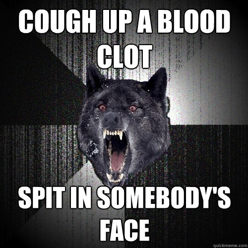 Cough up a blood clot spit in somebody's face - Cough up a blood clot spit in somebody's face  Insanity Wolf