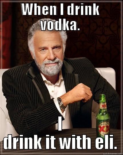 WHEN I DRINK VODKA. I DRINK IT WITH ELI. The Most Interesting Man In The World