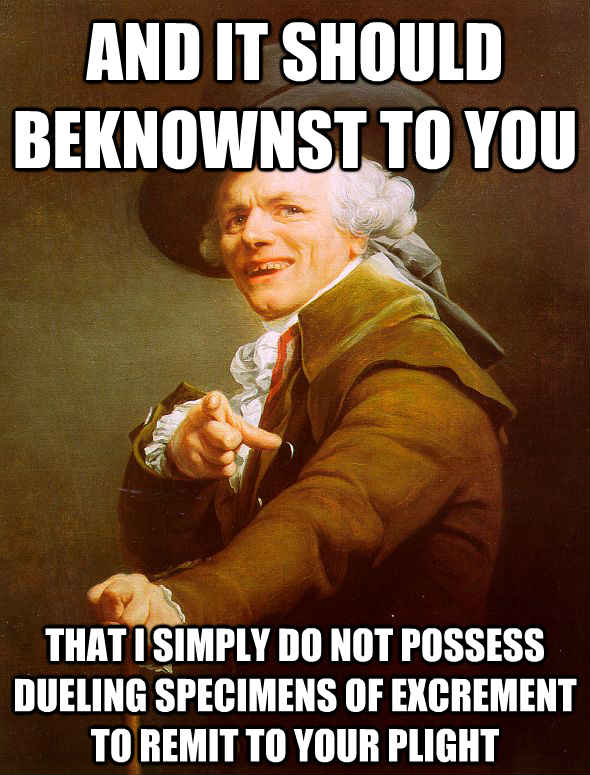 and it should beknownst to you  that i simply do not possess dueling specimens of excrement to remit to your plight   Joseph Ducreux