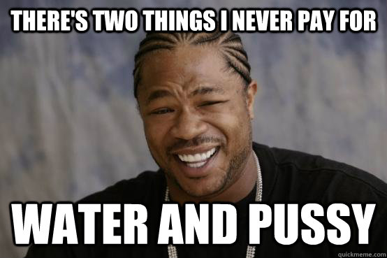 There's two things I never pay for  Water and pussy  YO DAWG