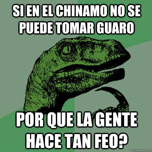 Si en el Chinamo no se puede tomar guaro por que la gente hace tan feo?  Philosoraptor