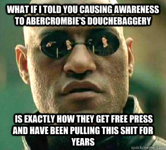 What if I told you causing awareness to abercrombie's douchebaggery  is exactly how they get free press and have been pulling this shit for years - What if I told you causing awareness to abercrombie's douchebaggery  is exactly how they get free press and have been pulling this shit for years  What if I told you