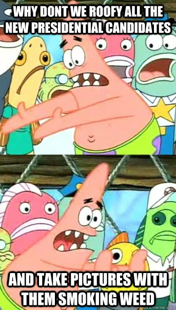 why dont we roofy all the new presidential candidates and take pictures with them smoking weed  Push it somewhere else Patrick