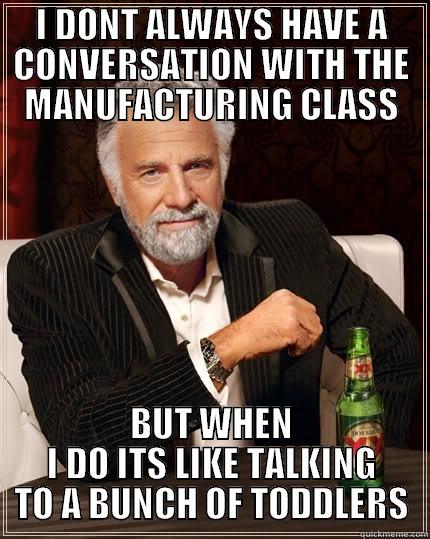 MANUFACTURING BABIES - I DONT ALWAYS HAVE A CONVERSATION WITH THE MANUFACTURING CLASS BUT WHEN I DO ITS LIKE TALKING TO A BUNCH OF TODDLERS The Most Interesting Man In The World