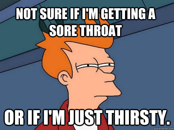 Not sure if I'm getting a sore throat  Or if I'm just thirsty. - Not sure if I'm getting a sore throat  Or if I'm just thirsty.  Futurama Fry