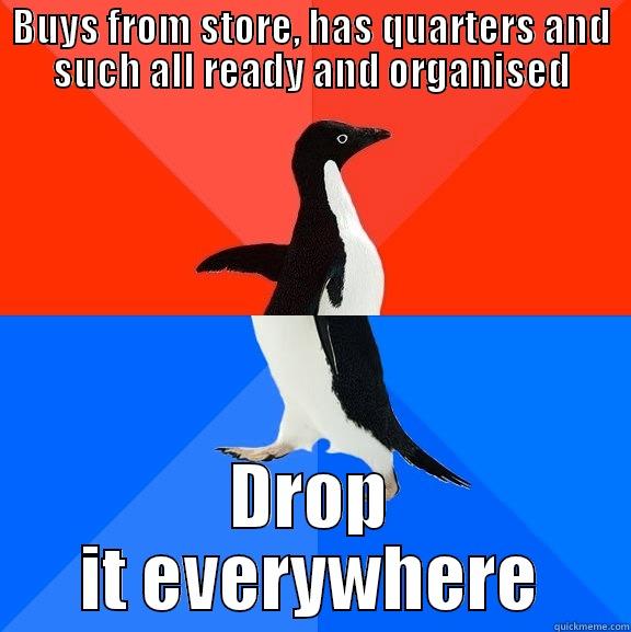 BUYS FROM STORE, HAS QUARTERS AND SUCH ALL READY AND ORGANISED DROP IT EVERYWHERE Socially Awesome Awkward Penguin