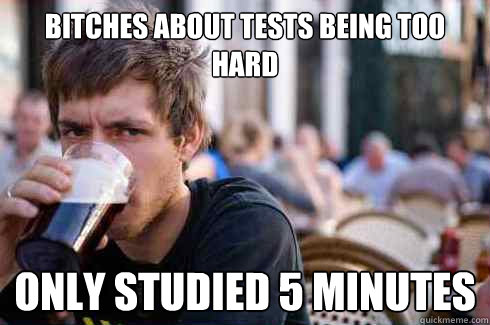 bitches about tests being too hard only studied 5 minutes  Lazy College Senior