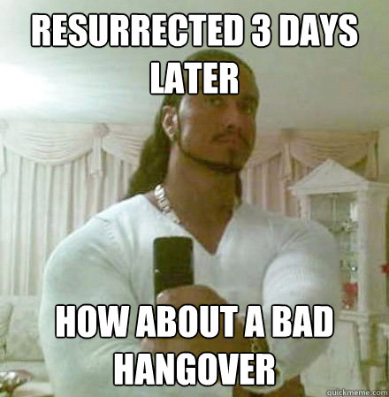 Resurrected 3 days
later How about a bad hangover  Guido Jesus