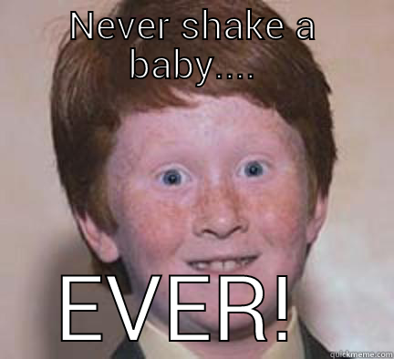 never shake a baby - NEVER SHAKE A BABY.... EVER!  Over Confident Ginger