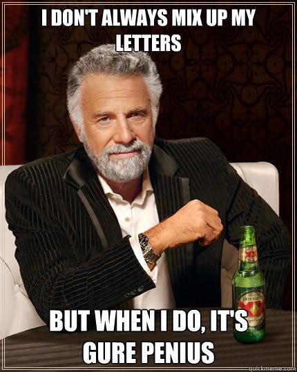 I don't always mix up my letters But when i do, It's 
gure penius  The Most Interesting Man In The World