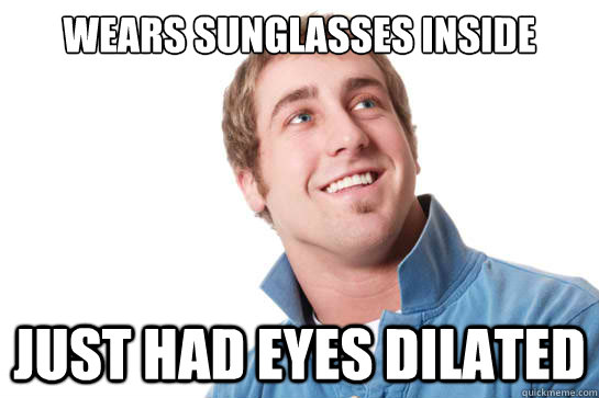 wears sunglasses inside just had eyes dilated - wears sunglasses inside just had eyes dilated  Misunderstood D-Bag