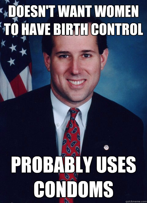 Doesn't want women to have birth control Probably uses condoms - Doesn't want women to have birth control Probably uses condoms  Scumbag Santorum