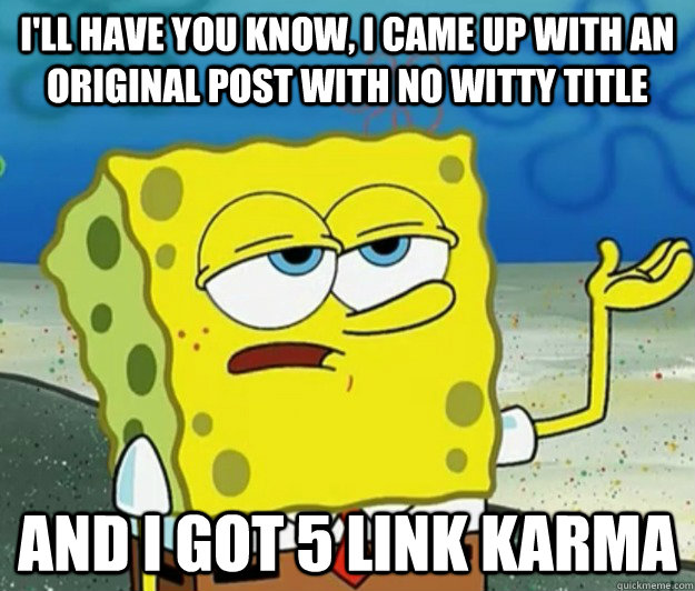 I'll have you know, I came up with an original post with no witty title and I got 5 link karma  Tough Spongebob