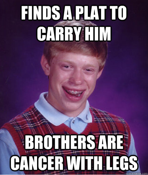 finds a plat to carry him brothers are cancer with legs  Bad Luck Brian