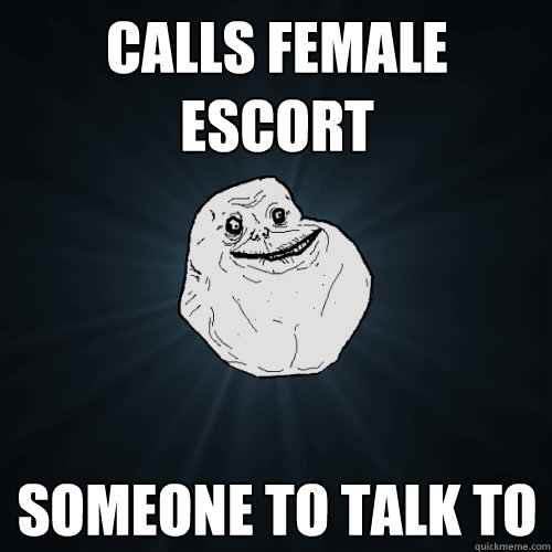 CALLS FEMALE ESCORT SOMEONE TO TALK TO  Forever Alone