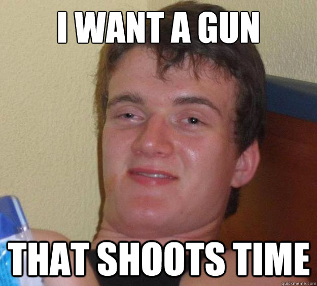 I want a gun That shoots time  10 Guy