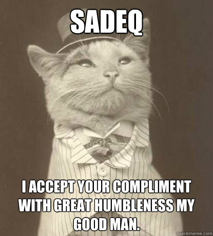 sadeq I accept your compliment with great humbleness my good man. - sadeq I accept your compliment with great humbleness my good man.  Aristocat