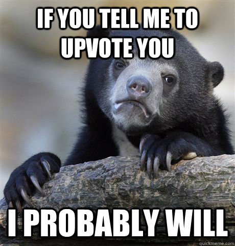 If you tell me to upvote you i probably will  Confession Bear