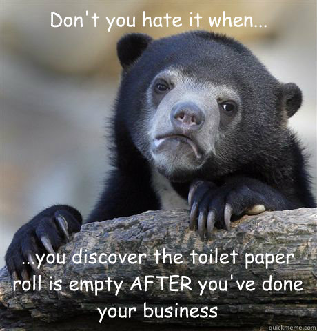 Don't you hate it when... ...you discover the toilet paper roll is empty AFTER you've done your business  Confession Bear