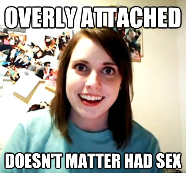Overly Attached Doesnt Matter Had Sex Overly Attached Girlfriend Quickmeme 7933