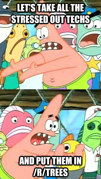 Let's take all the stressed out techs And put them in /r/trees  Push it somewhere else Patrick