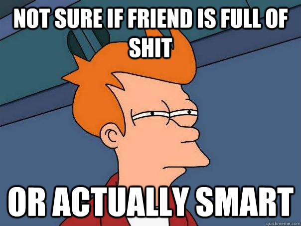 Not sure if friend is full of shit  Or actually smart  Futurama Fry