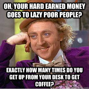 Oh, your hard earned money goes to lazy poor people?  exactly how many times do you get up from your desk to get coffee? - Oh, your hard earned money goes to lazy poor people?  exactly how many times do you get up from your desk to get coffee?  Condescending Wonka