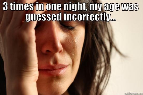 younger than i look :'( - 3 TIMES IN ONE NIGHT, MY AGE WAS GUESSED INCORRECTLY...  First World Problems