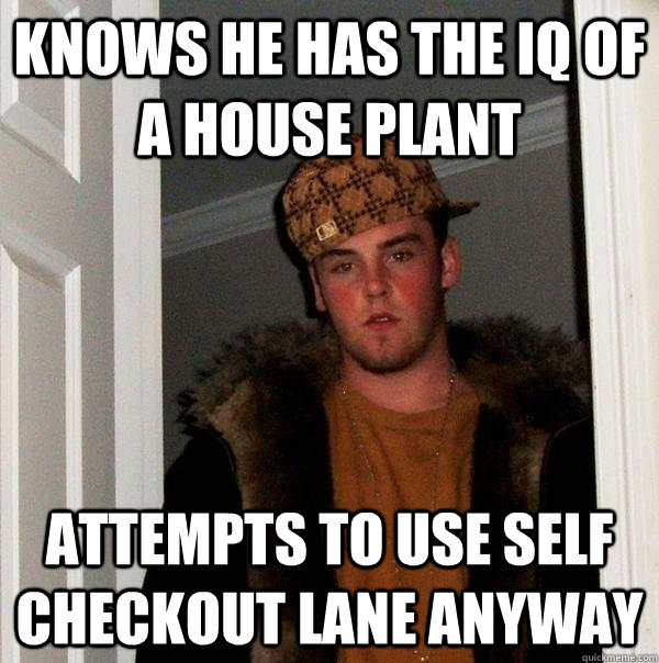 Knows he has the IQ of a house plant Attempts to use self checkout lane anyway - Knows he has the IQ of a house plant Attempts to use self checkout lane anyway  Scumbag Steve