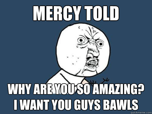 Mercy told why are you so amazing?
i want you guys bawls  Y U No