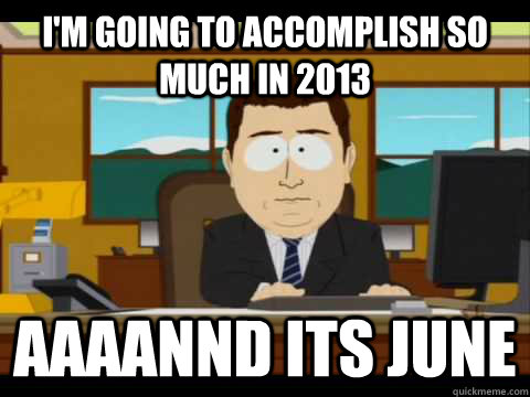 I'm going to accomplish so much in 2013 Aaaannd its June  Aaand its gone