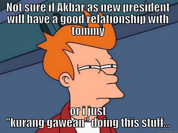 NOT SURE IF AKBAR AS NEW PRESIDENT WILL HAVE A GOOD RELATIONSHIP WITH TOMMY OR I JUST 