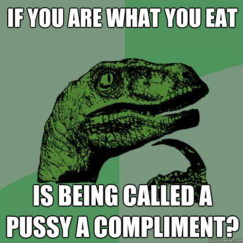 if you are what you eat is being called a pussy a compliment?  Philosoraptor