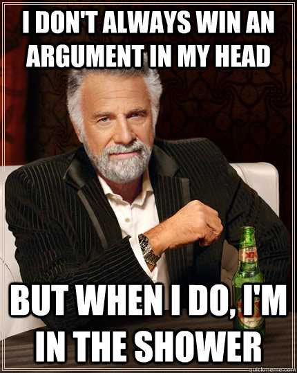 i don't always win an argument in my head but when I do, i'm in the shower - i don't always win an argument in my head but when I do, i'm in the shower  The Most Interesting Man In The World