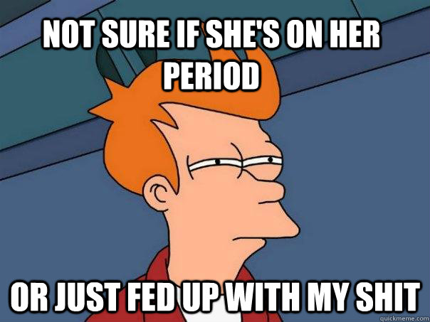 Not sure if she's on her period or just fed up with my shit  Futurama Fry