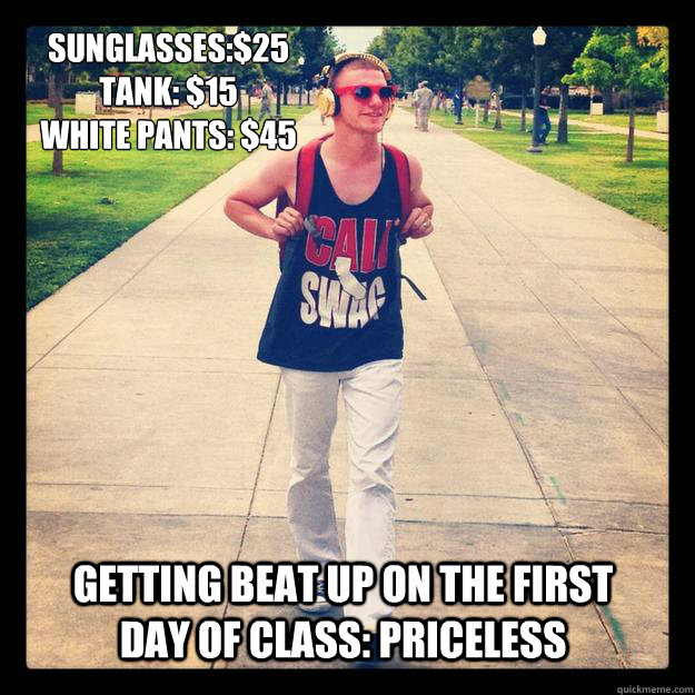 Sunglasses:$25
tank: $15
white pants: $45 Getting beat up on the first day of class: priceless - Sunglasses:$25
tank: $15
white pants: $45 Getting beat up on the first day of class: priceless  Cali Swag Troy