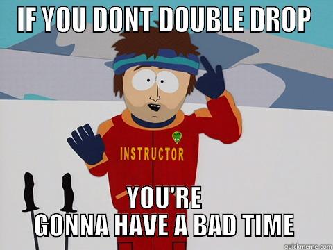 IF YOU DONT DOUBLE DROP YOU'RE GONNA HAVE A BAD TIME Youre gonna have a bad time