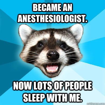 Became an anesthesiologist. Now lots of people sleep with me.  - Became an anesthesiologist. Now lots of people sleep with me.   Lame Pun Coon