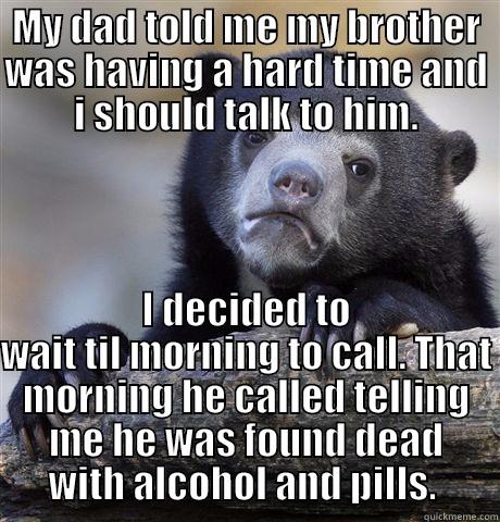 This is why I drink - MY DAD TOLD ME MY BROTHER WAS HAVING A HARD TIME AND I SHOULD TALK TO HIM. I DECIDED TO WAIT TIL MORNING TO CALL. THAT MORNING HE CALLED TELLING ME HE WAS FOUND DEAD WITH ALCOHOL AND PILLS.  Confession Bear