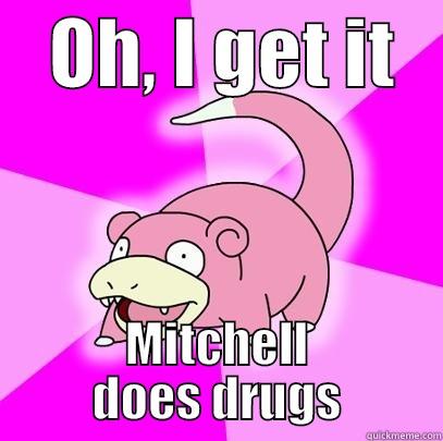    OH, I GET IT    MITCHELL DOES DRUGS Slowpoke