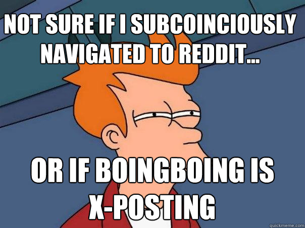 not sure if I subcoinciously navigated to reddit... or if boingboing is
x-posting  Futurama Fry