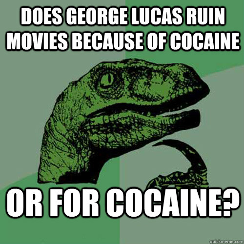 Does George Lucas ruin movies because of Cocaine or FOR cocaine?   Philosoraptor